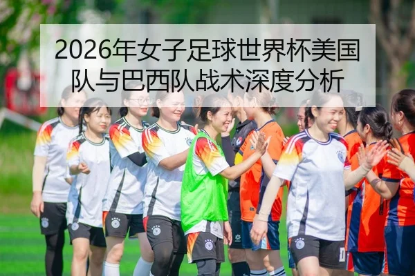 2026年女子足球世界杯美国队与巴西队战术深度分析