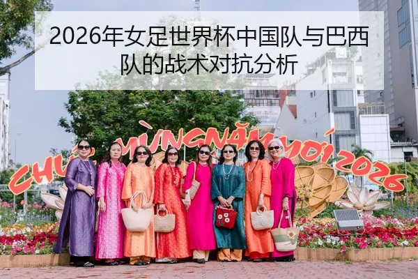 2026年女足世界杯中国队与巴西队的战术对抗分析