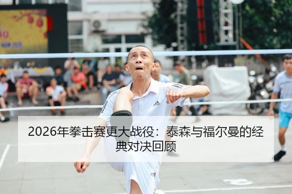 2026年拳击赛更大战役：泰森与福尔曼的经典对决回顾