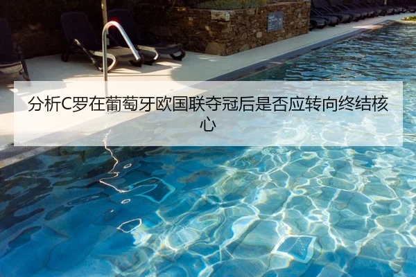 分析C罗在葡萄牙欧国联夺冠后是否应转向终结核心