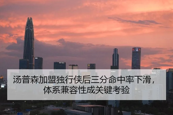 汤普森加盟独行侠后三分命中率下滑，体系兼容性成关键考验