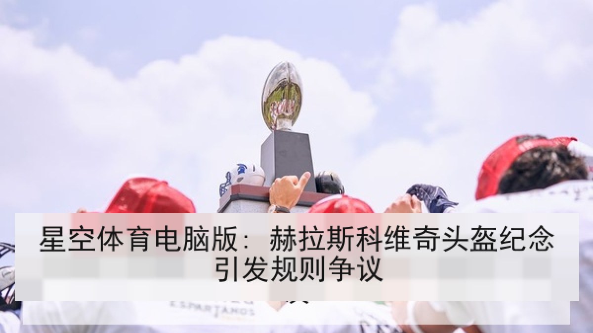 星空体育电脑版: 赫拉斯科维奇头盔纪念引发规则争议 星空体育电脑版: 赫拉斯科维奇头盔纪念引发规则争议