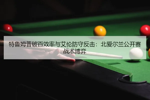 特鲁姆普破百效率与艾伦防守反击：北爱尔兰公开赛战术博弈