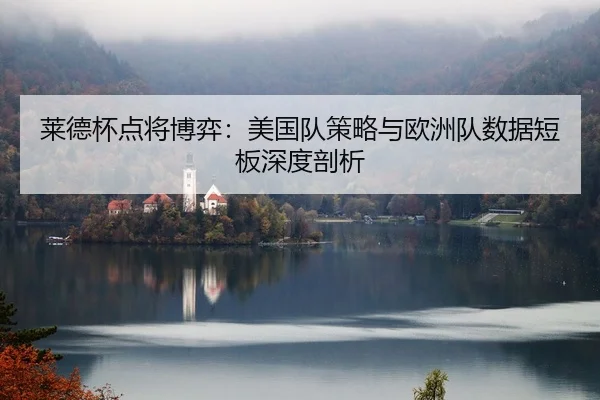 莱德杯点将博弈：美国队策略与欧洲队数据短板深度剖析