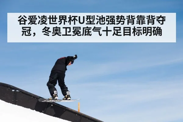 谷爱凌世界杯U型池强势背靠背夺冠，冬奥卫冕底气十足目标明确