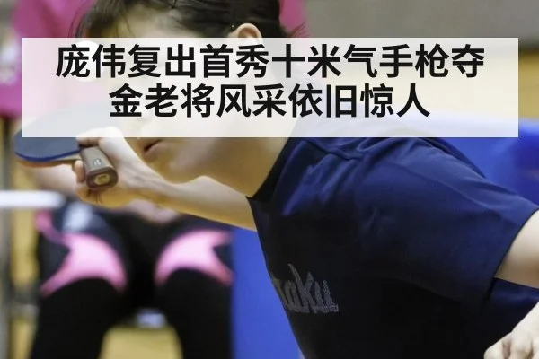 庞伟复出首秀十米气手枪夺金老将风采依旧惊人