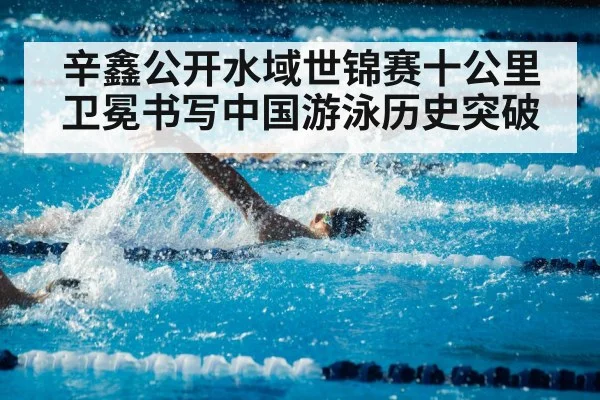 辛鑫公开水域世锦赛十公里卫冕书写中国游泳历史突破